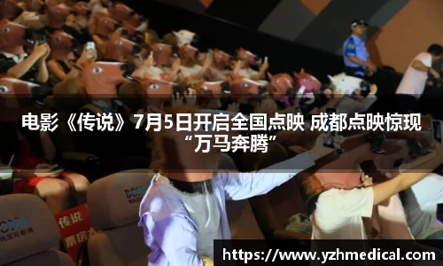 金年会：电影《传说》7月5日开启全国点映 成都点映惊现“万马奔腾”