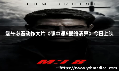 金年会：端午必看动作大片《碟中谍8最终清算》今日上映
