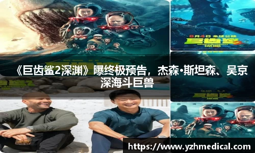 金年会：《巨齿鲨2深渊》曝终极预告，杰森·斯坦森、吴京深海斗巨兽